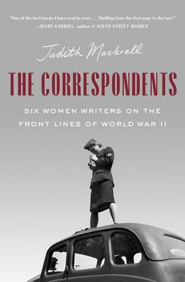 The Correspondents: Six Women Writers on the Front Lines of World War II by Judith Mackrell