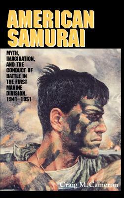 American Samurai: Myth and Imagination in the Conduct of Battle in the First Marine Division 1941 1951 by Cameron Craig M., Rondo Etc Cameron, Craig M. Cameron