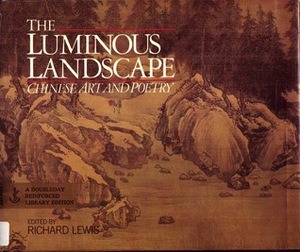 The Luminous Landscape: Chinese Art and Poetry by Richard Lewis