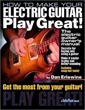 How to Make Your Electric Guitar Play Great: The Electric Guitar Owner's Manual by Dan Erlewine