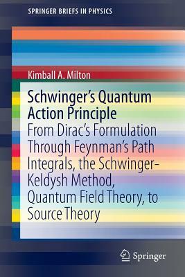 Schwinger's Quantum Action Principle: From Dirac's Formulation Through Feynman's Path Integrals, the Schwinger-Keldysh Method, Quantum Field Theory, t by Kimball A. Milton
