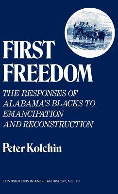 First Freedom: The Responses of Alabama's Blacks to Emancipation and Reconstruction by Peter Kolchin