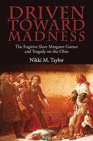 Driven Toward Madness: The Fugitive Slave Margaret Garner and Tragedy on the Ohio by Nikki M. Taylor