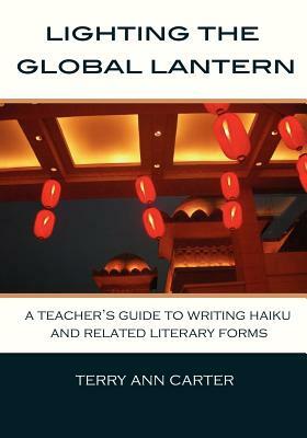 Lighting the Global Lantern: A Teacher's Guide to Writing Haiku and Related Literary Forms by Terry Ann Carter