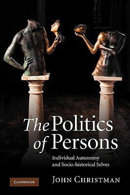 The Politics of Persons: Individual Autonomy and Socio-Historical Selves by John Christman