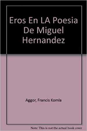 Eros En La Poesía De Miguel Hernández by Francis Komla Aggor