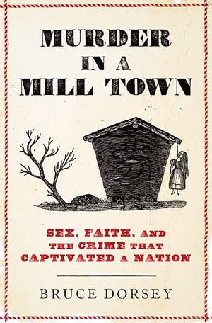 Murder in a Mill Town: Sex, Faith, and the Crime That Captivated a Nation by Bruce Dorsey