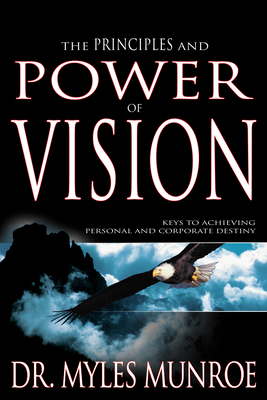 The Principles and Power of Vision: Keys to Achieving Personal and Corporate Destiny by Myles Munroe