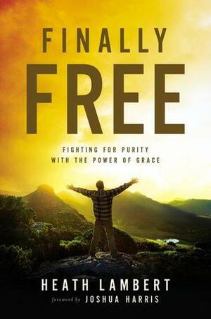 Finally Free: Fighting for Purity with the Power of Grace by Heath Lambert, Joshua Harris