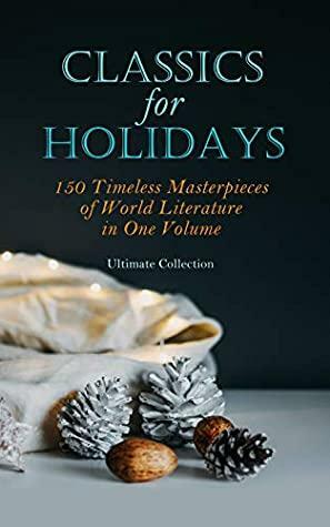 Classics for Holidays - Ultimate Collection: 150 Timeless Masterpieces of World Literature in One Volume by Stendhal, Pedro Calderón de la Barca, Inazō Nitobe, J.M. Barrie, William Makepeace Thackeray, Henry David Thoreau, Bram Stoker, John Milton, Marcus Aurelius, Confucius, L.M. Montgomery, Jack London, Daniel Defoe, Ivan Sergeyevich Turgenev, Frances Hodgson Burnett, W.B. Yeats, Kālidāsa, Walter Scott, F. Scott Fitzgerald, Elizabeth von Arnim, Robert Louis Stevenson, Homer, Charlotte Perkins Gilman, Oscar Wilde, Henrik Ibsen, Charles Dickens, John Keats, Alexandre Dumas, George MacDonald, Frederick Douglass, Plato, Theodor Storm, L. Frank Baum, Washington Irving, Lewis Carroll, Willa Cather, Honoré de Balzac, Princess Der Ling, Natsume Sōseki, Gaston Leroux, George Bernard Shaw, Sun Tzu, Cáo Xuěqín, Miguel de Cervantes Saavedra, Jules Verne, Louisa May Alcott, Henry James, Laozi, Mark Twain, Wilkie Collins, Thomas Hardy, Charles Baudelaire, Vālmīki, Kakuzō Okakura, James Joyce, Emily Brontë, Anne Brontë, Gustave Flaubert, Nathaniel Hawthorne, William Shakespeare, Bankim Chandra Chattopadhyay, Voltaire, Charlotte Brontë, William Dean Howells, D.H. Lawrence, Kenneth Grahame, Ann Radcliffe, G.K. Chesterton, Joseph Conrad, Edgar Allan Poe, Herman Melville, Victor Hugo, Giovanni Boccaccio, Hermann Hesse, Rabindranath Tagore, Henry Fielding, C.S. Lewis, Dante Alighieri, George Eliot, Walt Whitman, Apuleius, Edith Wharton, Mary Wollstonecraft Shelley, H.P. Lovecraft, Kahlil Gibran, Friedrich Nietzsche, Percy Bysshe Shelley, Arthur Conan Doyle, Laurence Sterne, Johann Wolfgang von Goethe, Jonathan Swift, Jane Austen, Rudyard Kipling, George Grossmith, Niccolò Machiavelli, E.M. Forster, Fyodor Dostoevsky, Anton Chekhov, Émile Zola, Leo Tolstoy, Marcel Proust, Benito Pérez Galdós, Nikolai Gogol, James Fenimore Cooper, Lew Wallace, H.G. Wells, Kate Chopin, Juan Valera, T.S. Eliot, Harriet Beecher Stowe