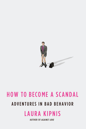 How to Become a Scandal: Adventures in Bad Behavior by Laura Kipnis