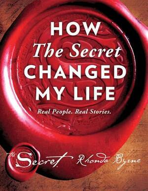 How the Secret Changed My Life: Real People. Real Stories. by Rhonda Byrne