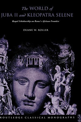 The World of Juba II and Kleopatra Selene: Royal Scholarship on Rome's African Frontier by Duane W. Roller