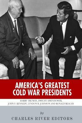 America's Greatest Cold War Presidents: Harry Truman, Dwight Eisenhower, John F. Kennedy, Lyndon B. Johnson and Ronald Reagan by Charles River Editors