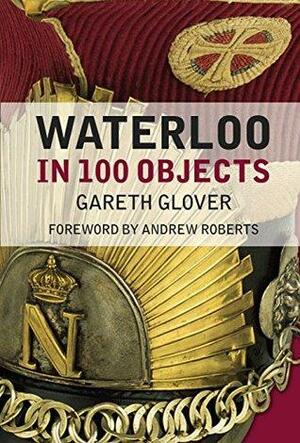 Waterloo in 100 Objects by Gareth Glover, Andrew Roberts