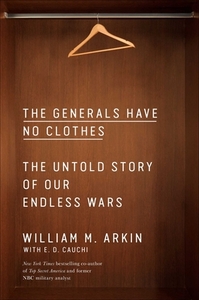 The Generals Have No Clothes: The Untold Story of Our Endless Wars by William M. Arkin