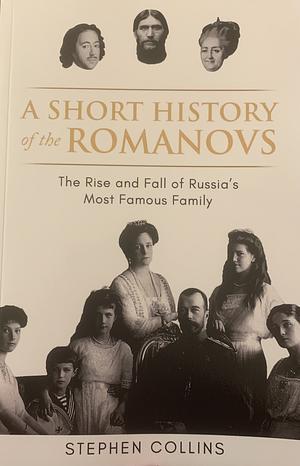 A Short History of the Romanovs: The Rise and Fall of Russia's Most Famous Family by Stephen Collins