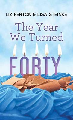 The Year We Turned Forty by Lisa Steinke, Liz Fenton