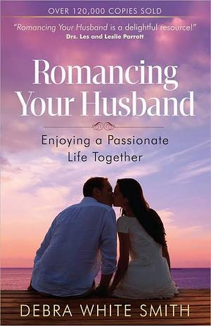 Romancing Your Husband: Enjoying a Passionate Life Together by Debra White Smith