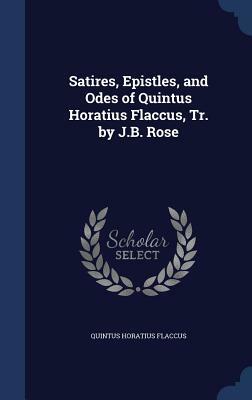 Satires, Epistles, and Odes of Quintus Horatius Flaccus, Tr. by J.B. Rose by Quintus Horatius Flaccus