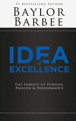 Idea of Excellence: The Pursuit of Purpose, Passion & Performance by Baylor Barbee