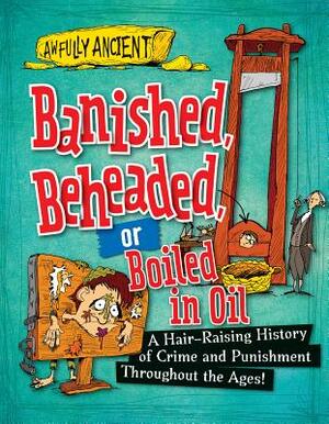 Banished, Beheaded, or Boiled in Oil: A Hair-Raising History of Crime and Punishment Throughout the Ages! by Neil Tonge