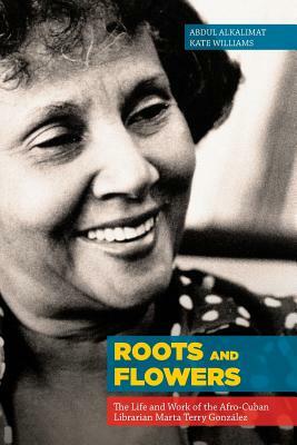 Roots and Flowers: The Life and Work of the Afro-Cuban Librarian Marta Terry González by Kate Williams, Abdul Alkalimat