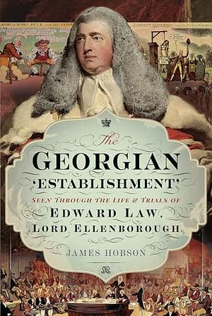 The Georgian 'Establishment': Seen Through the Life and Trials of Edward Law, Lord Ellenborough by James Hobson