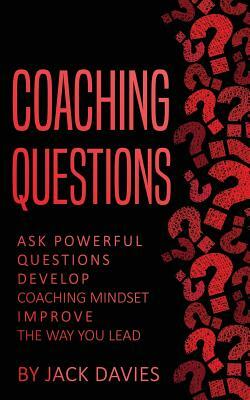 Coaching Questions: Ask Powerful Questions, Develop Coaching Mindset, Improve the Way You Lead by Jack Davies