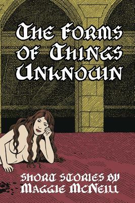 The Forms of Things Unknown: Short Stories by Maggie McNeill by Maggie McNeill