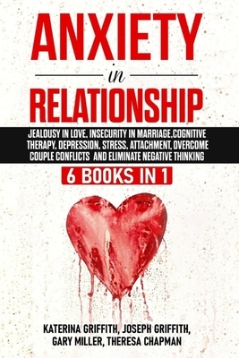 Anxiety in Relationship: 6 Books in 1: Jealousy in love, Insecurity in Marriage, Cognitive Therapy, Depression, Stress, Attachment, Overcome Co by Theresa Chapman, Joseph Griffith, Gary Miller