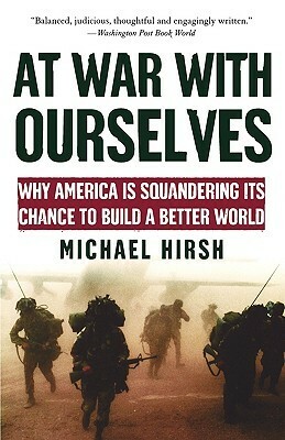 At War with Ourselves: Why America Is Squandering Its Chance to Build a Better World by Michael Hirsh