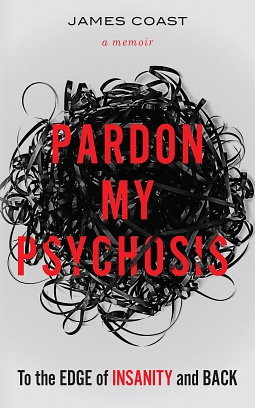 Pardon My Psychosis: To the Edge of Insanity and Back by James Coast