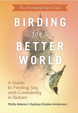 The Feminist Bird Club's Birding for a Better World: A Guide to Finding Joy and Community in Nature by Sydney Anderson, Molly Adams