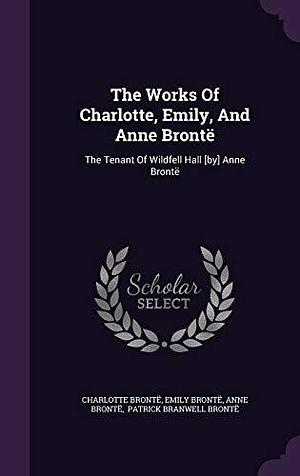 The Works Of Charlotte, Emily, And Anne Brontë: The Tenant Of Wildfell Hall by Anne Brontë by Emily Brontë, Anne Brontë, Anne Brontë, Charlotte Brontë