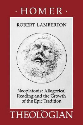 Homer the Theologian: Neoplatonist Allegorical Reading and the Growth of the Epic Tradition by Robert Lamberton