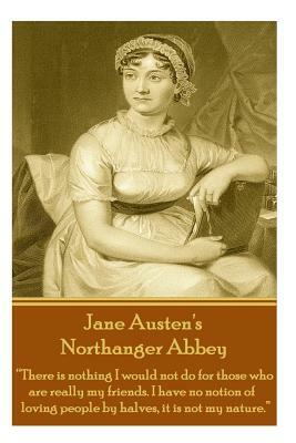 Jane Austen's Northanger Abbey: There Is Nothing I Would Not Do for Those Who Are Really My Friends. I Have No Notion of Loving People by Halves, It I by Jane Austen