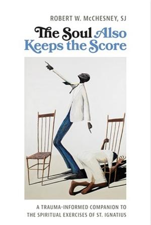 The Soul Also Keeps the Score: A Trauma-Informed Companion to the Spiritual Exercises of St. Ignatius by Robert W. McChesney