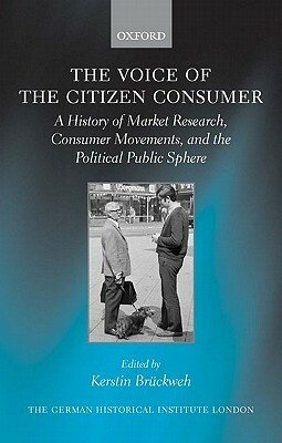 The Voice of the Citizen Consumer: A History of Market Research, Consumer Movements, and the Political Public Sphere by 