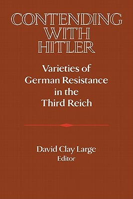 Contending with Hitler: Varieties of German Resistance in the Third Reich by 