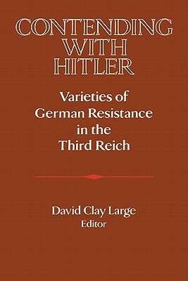 Contending with Hitler: Varieties of German Resistance in the Third Reich by 