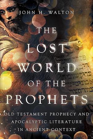 The Lost World of the Prophets: Old Testament Prophecy and Apocalyptic Literature in Ancient Contexts by John H. Walton