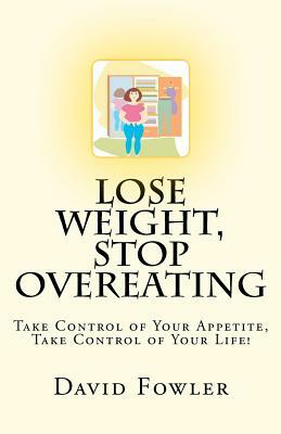 Lose Weight, Stop Overeating: Take Control of Your Appetite, Take Control of Your Life! by David Fowler