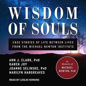 Wisdom of Souls: Case Studies of Life Between Lives from the Michael Newton Institute by Ann J. Clark, Michael Newton, Karen Joy, Marilyn J Hargreaves, Joanne Selinske