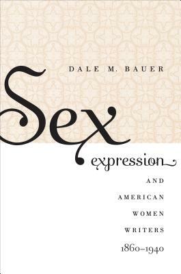 Sex Expression and American Women Writers, 1860-1940 by Dale M. Bauer