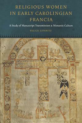 Religious Women in Early Carolingian Francia: A Study of Manuscript Transmission and Monastic Culture by Felice Lifshitz