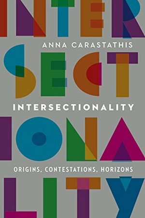 Intersectionality: Origins, Contestations, Horizons (Expanding Frontiers: Interdisciplinary Approaches to Studies of Women, Gender, and Sexuality) by Anna Carastathis