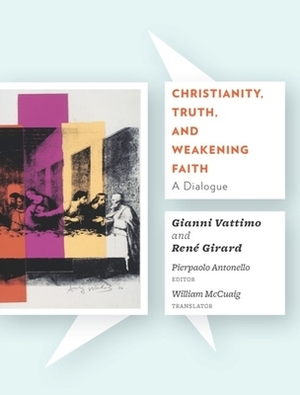 Christianity, Truth, and Weakening Faith: A Dialogue by Gianni Vattimo, René Girard