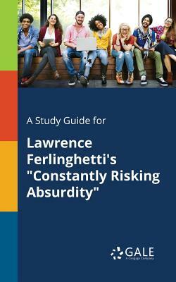 A Study Guide for Lawrence Ferlinghetti's Constantly Risking Absurdity by Cengage Learning Gale