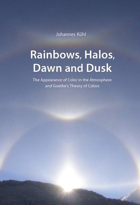 Rainbows, Halos, Dawn and Dusk: The Appearance of Color in the Atmosphere and Goethe's Theory of Colors by Johannes Kühl